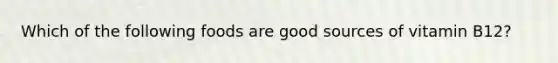 Which of the following foods are good sources of vitamin B12?