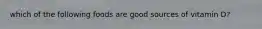 which of the following foods are good sources of vitamin D?