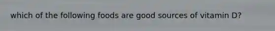 which of the following foods are good sources of vitamin D?