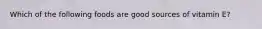 Which of the following foods are good sources of vitamin E?
