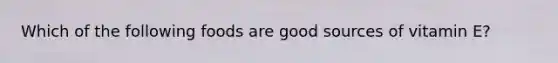Which of the following foods are good sources of vitamin E?