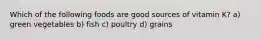 Which of the following foods are good sources of vitamin K? a) green vegetables b) fish c) poultry d) grains