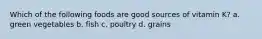 Which of the following foods are good sources of vitamin K? a. green vegetables b. fish c. poultry d. grains