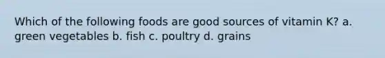 Which of the following foods are good sources of vitamin K? a. green vegetables b. fish c. poultry d. grains