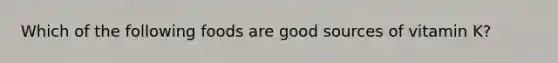 Which of the following foods are good sources of vitamin K?