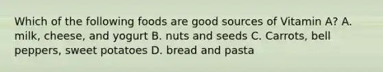 Which of the following foods are good sources of Vitamin A? A. milk, cheese, and yogurt B. nuts and seeds C. Carrots, bell peppers, sweet potatoes D. bread and pasta