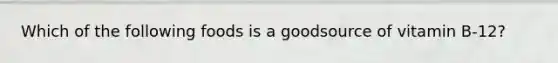 Which of the following foods is a goodsource of vitamin B-12?