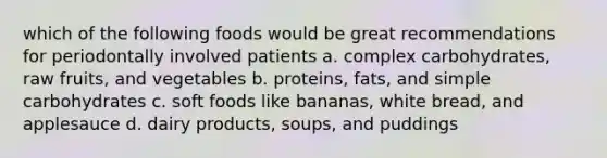 which of the following foods would be great recommendations for periodontally involved patients a. complex carbohydrates, raw fruits, and vegetables b. proteins, fats, and simple carbohydrates c. soft foods like bananas, white bread, and applesauce d. dairy products, soups, and puddings