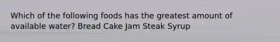 Which of the following foods has the greatest amount of available water? Bread Cake Jam Steak Syrup