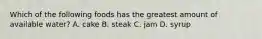 Which of the following foods has the greatest amount of available water? A. cake B. steak C. jam D. syrup