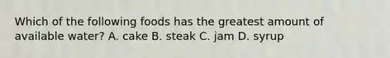 Which of the following foods has the greatest amount of available water? A. cake B. steak C. jam D. syrup