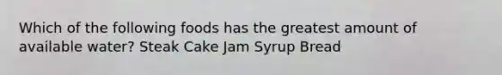 Which of the following foods has the greatest amount of available water? Steak Cake Jam Syrup Bread