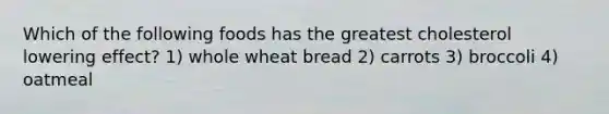 Which of the following foods has the greatest cholesterol lowering effect? 1) whole wheat bread 2) carrots 3) broccoli 4) oatmeal