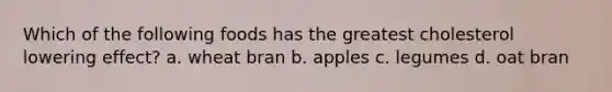Which of the following foods has the greatest cholesterol lowering effect? a. wheat bran b. apples c. legumes d. oat bran