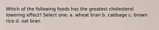 Which of the following foods has the greatest cholesterol lowering effect? Select one: a. wheat bran b. cabbage c. brown rice d. oat bran