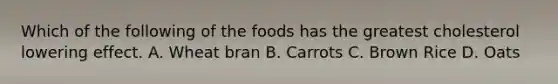 Which of the following of the foods has the greatest cholesterol lowering effect. A. Wheat bran B. Carrots C. Brown Rice D. Oats