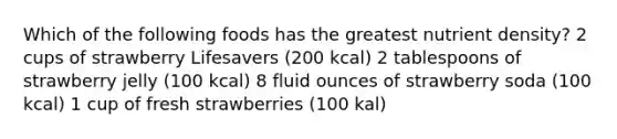 Which of the following foods has the greatest nutrient density? 2 cups of strawberry Lifesavers (200 kcal) 2 tablespoons of strawberry jelly (100 kcal) 8 fluid ounces of strawberry soda (100 kcal) 1 cup of fresh strawberries (100 kal)