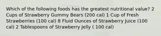 Which of the following foods has the greatest nutritional value? 2 Cups of Strawberry Gummy Bears (200 cal) 1 Cup of Fresh Strawberries (100 cal) 8 Fluid Ounces of Strawberry Juice (100 cal) 2 Tablespoons of Strawberry Jelly ( 100 cal)