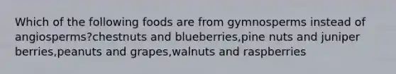 Which of the following foods are from gymnosperms instead of angiosperms?chestnuts and blueberries,pine nuts and juniper berries,peanuts and grapes,walnuts and raspberries