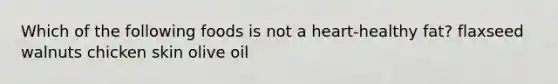 Which of the following foods is not a heart-healthy fat? flaxseed walnuts chicken skin olive oil