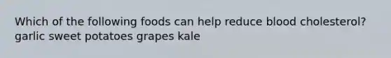 Which of the following foods can help reduce blood cholesterol? garlic sweet potatoes grapes kale