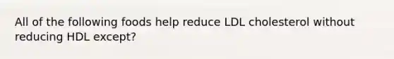 All of the following foods help reduce LDL cholesterol without reducing HDL except?