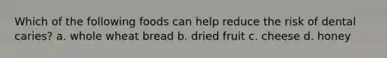 Which of the following foods can help reduce the risk of dental caries? a. whole wheat bread b. dried fruit c. cheese d. honey