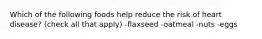 Which of the following foods help reduce the risk of heart disease? (check all that apply) -flaxseed -oatmeal -nuts -eggs