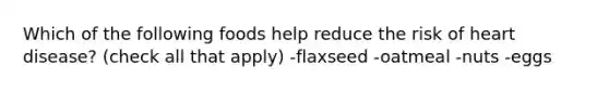 Which of the following foods help reduce the risk of heart disease? (check all that apply) -flaxseed -oatmeal -nuts -eggs