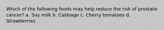 Which of the following foods may help reduce the risk of prostate cancer? a. Soy milk b. Cabbage c. Cherry tomatoes d. Strawberries