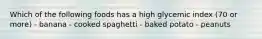 Which of the following foods has a high glycemic index (70 or more) - banana - cooked spaghetti - baked potato - peanuts