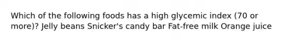 Which of the following foods has a high glycemic index (70 or more)? Jelly beans Snicker's candy bar Fat-free milk Orange juice