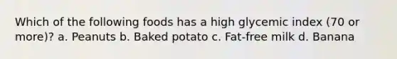 Which of the following foods has a high glycemic index (70 or more)? a. Peanuts b. Baked potato c. Fat-free milk d. Banana