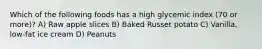 Which of the following foods has a high glycemic index (70 or more)? A) Raw apple slices B) Baked Russet potato C) Vanilla, low-fat ice cream D) Peanuts