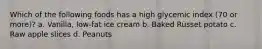 Which of the following foods has a high glycemic index (70 or more)? a. Vanilla, low-fat ice cream b. Baked Russet potato c. Raw apple slices d. Peanuts