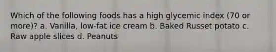 Which of the following foods has a high glycemic index (70 or more)? a. Vanilla, low-fat ice cream b. Baked Russet potato c. Raw apple slices d. Peanuts