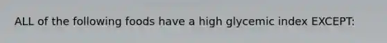 ALL of the following foods have a high glycemic index EXCEPT: