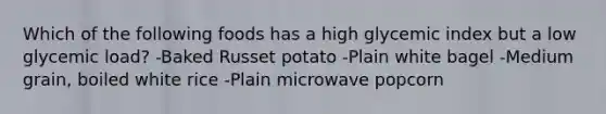 Which of the following foods has a high glycemic index but a low glycemic load? -Baked Russet potato -Plain white bagel -Medium grain, boiled white rice -Plain microwave popcorn