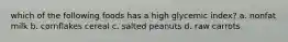 which of the following foods has a high glycemic index? a. nonfat milk b. cornflakes cereal c. salted peanuts d. raw carrots