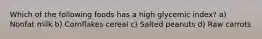 Which of the following foods has a high glycemic index? a) Nonfat milk b) Cornflakes cereal c) Salted peanuts d) Raw carrots