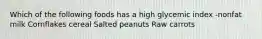 Which of the following foods has a high glycemic index -nonfat milk Cornflakes cereal Salted peanuts Raw carrots