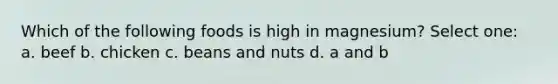 Which of the following foods is high in magnesium? Select one: a. beef b. chicken c. beans and nuts d. a and b
