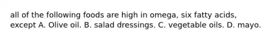 all of the following foods are high in omega, six fatty acids, except A. Olive oil. B. salad dressings. C. vegetable oils. D. mayo.