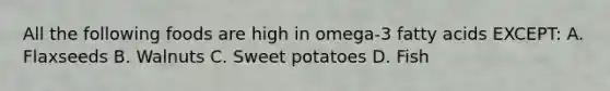 All the following foods are high in omega-3 fatty acids EXCEPT: A. Flaxseeds B. Walnuts C. Sweet potatoes D. Fish