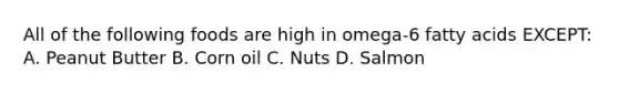 All of the following foods are high in omega-6 fatty acids EXCEPT: A. Peanut Butter B. Corn oil C. Nuts D. Salmon