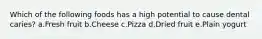 Which of the following foods has a high potential to cause dental caries? a.Fresh fruit b.Cheese c.Pizza d.Dried fruit e.Plain yogurt