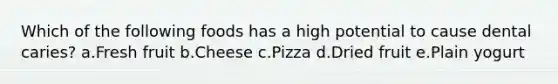 Which of the following foods has a high potential to cause dental caries? a.Fresh fruit b.Cheese c.Pizza d.Dried fruit e.Plain yogurt