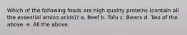 Which of the following foods are high quality proteins (contain all the essential amino acids)? a. Beef b. Tofu c. Beans d. Two of the above. e. All the above.