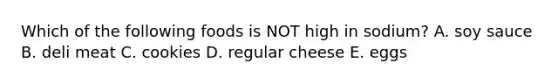 Which of the following foods is NOT high in sodium? A. soy sauce B. deli meat C. cookies D. regular cheese E. eggs