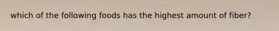 which of the following foods has the highest amount of fiber?